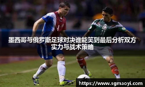 墨西哥与俄罗斯足球对决谁能笑到最后分析双方实力与战术策略